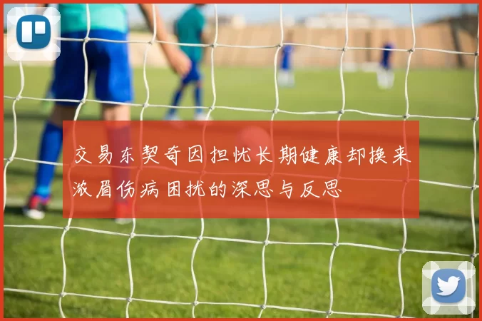 交易东契奇因担忧长期健康却换来浓眉伤病困扰的深思与反思