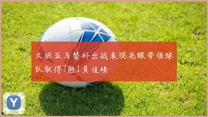 文班亚马替补出战表现亮眼带领球队取得7胜1负佳绩