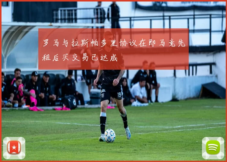 罗马与拉斯帕多里协议在即马竞先租后买交易已达成