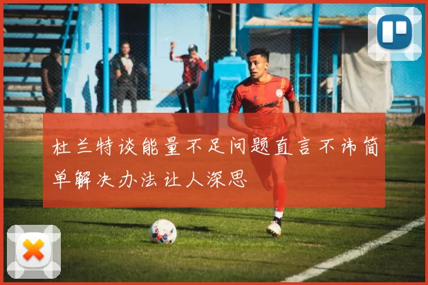 杜兰特谈能量不足问题直言不讳简单解决办法让人深思