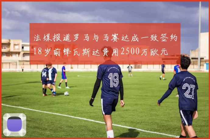 法媒报道罗马与马赛达成一致签约18岁前锋瓦斯达费用2500万欧元