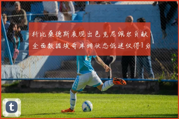科比桑德斯表现出色克尼佩尔贡献全面数据埃奇库姆状态低迷仅得1分