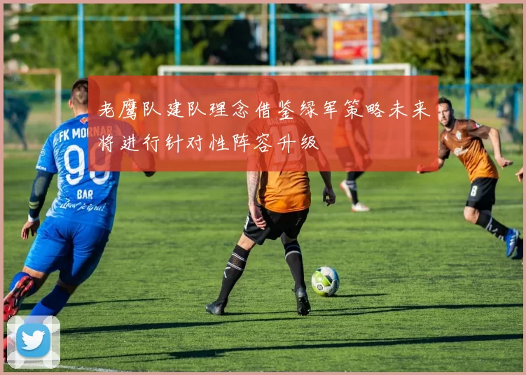 老鹰队建队理念借鉴绿军策略未来将进行针对性阵容升级