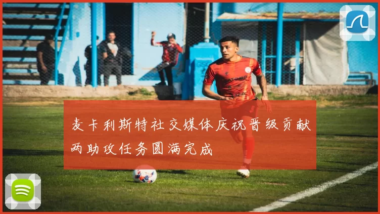 麦卡利斯特社交媒体庆祝晋级贡献两助攻任务圆满完成