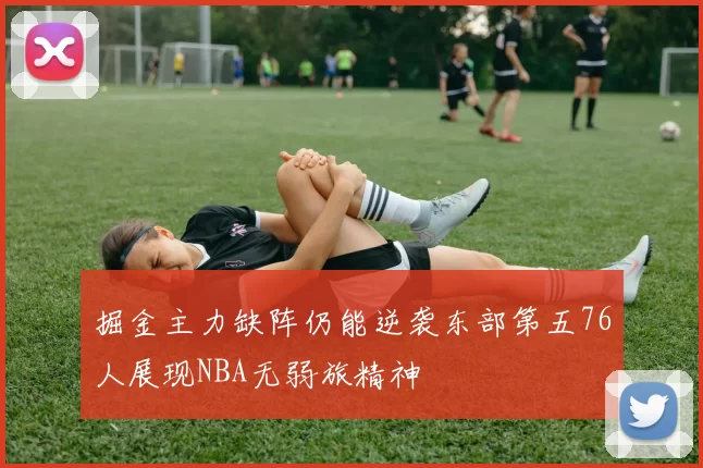 掘金主力缺阵仍能逆袭东部第五76人展现NBA无弱旅精神